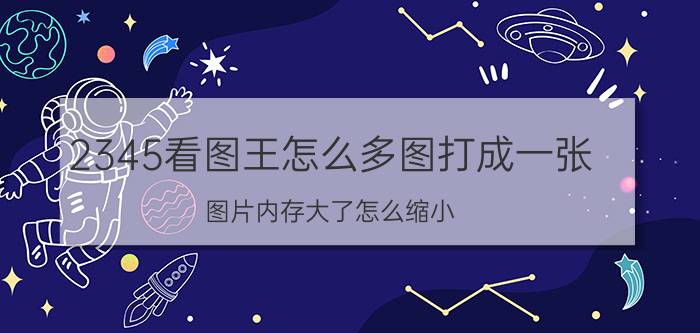 2345看图王怎么多图打成一张 图片内存大了怎么缩小？